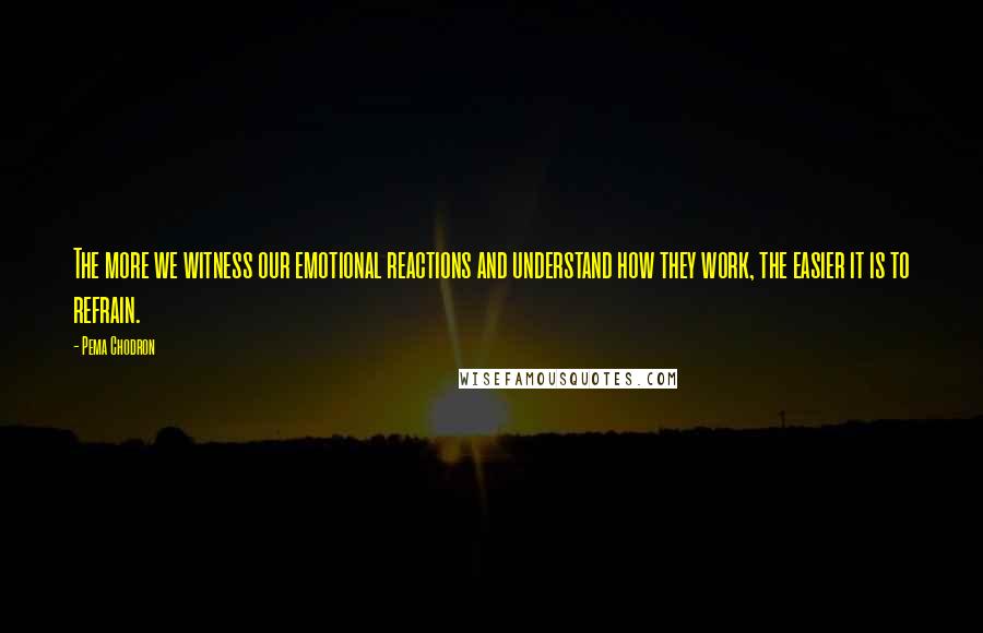 Pema Chodron Quotes: The more we witness our emotional reactions and understand how they work, the easier it is to refrain.