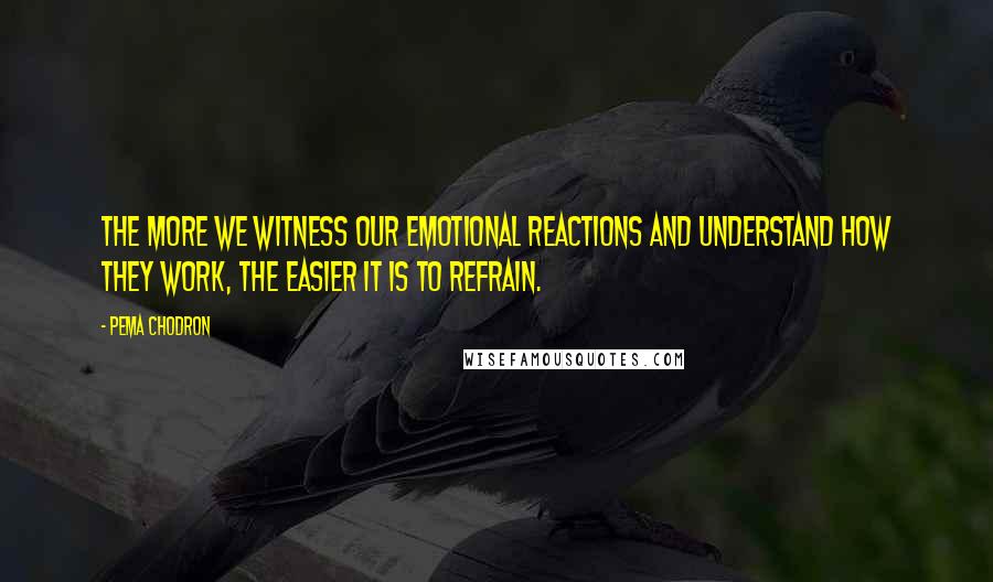 Pema Chodron Quotes: The more we witness our emotional reactions and understand how they work, the easier it is to refrain.