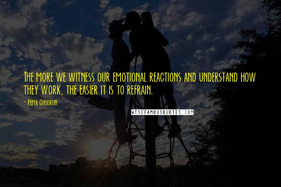 Pema Chodron Quotes: The more we witness our emotional reactions and understand how they work, the easier it is to refrain.