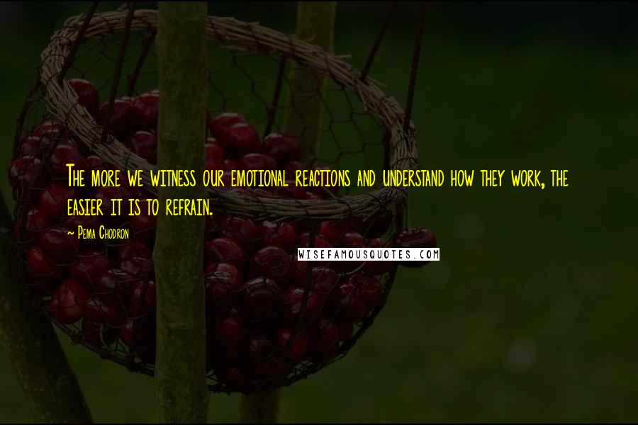 Pema Chodron Quotes: The more we witness our emotional reactions and understand how they work, the easier it is to refrain.