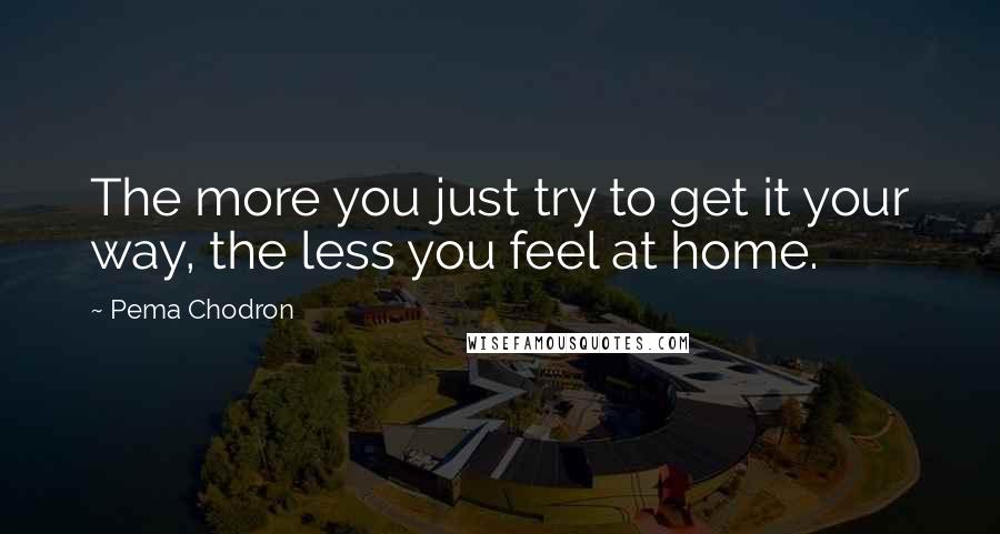Pema Chodron Quotes: The more you just try to get it your way, the less you feel at home.