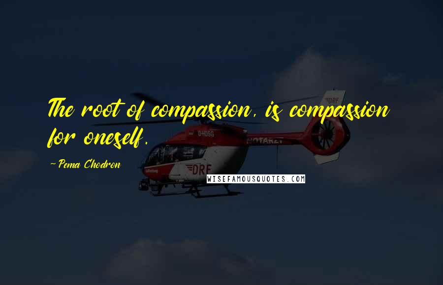 Pema Chodron Quotes: The root of compassion, is compassion for oneself.