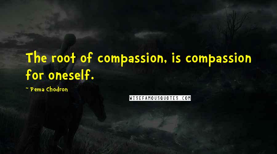 Pema Chodron Quotes: The root of compassion, is compassion for oneself.