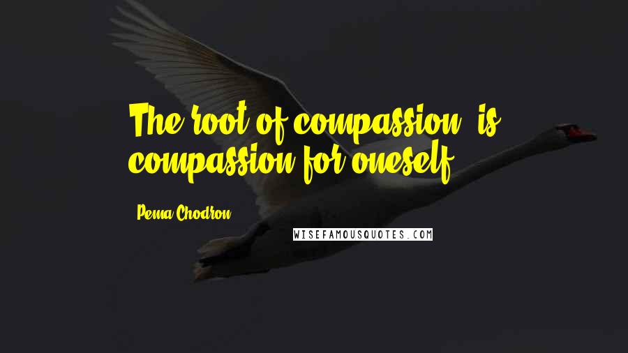 Pema Chodron Quotes: The root of compassion, is compassion for oneself.