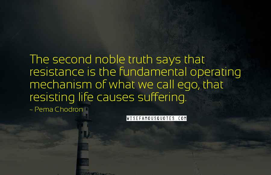 Pema Chodron Quotes: The second noble truth says that resistance is the fundamental operating mechanism of what we call ego, that resisting life causes suffering.