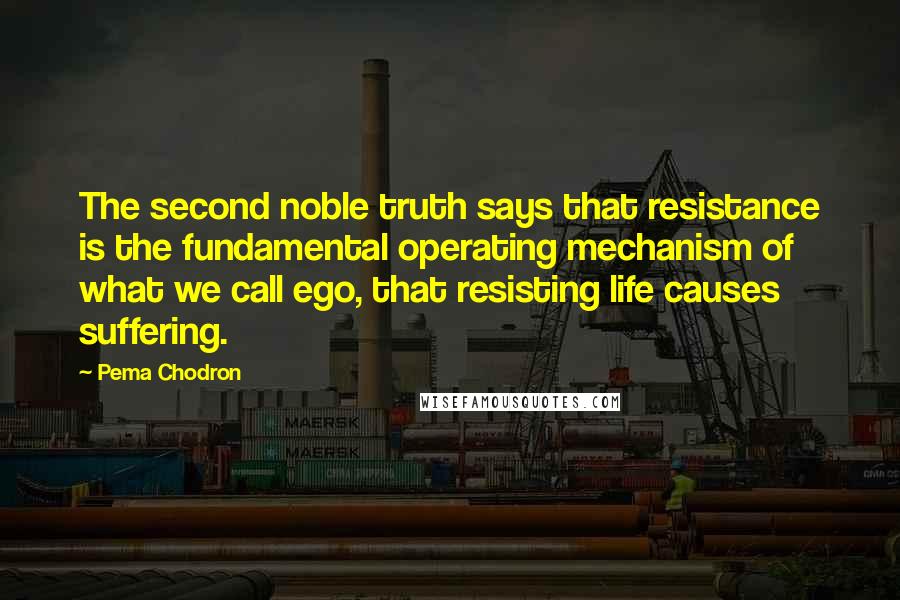 Pema Chodron Quotes: The second noble truth says that resistance is the fundamental operating mechanism of what we call ego, that resisting life causes suffering.