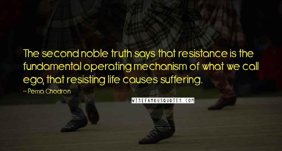 Pema Chodron Quotes: The second noble truth says that resistance is the fundamental operating mechanism of what we call ego, that resisting life causes suffering.