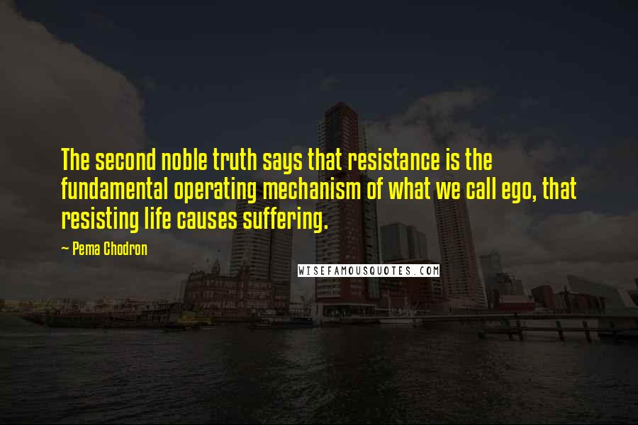 Pema Chodron Quotes: The second noble truth says that resistance is the fundamental operating mechanism of what we call ego, that resisting life causes suffering.