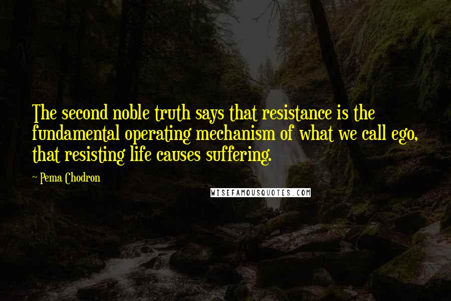 Pema Chodron Quotes: The second noble truth says that resistance is the fundamental operating mechanism of what we call ego, that resisting life causes suffering.