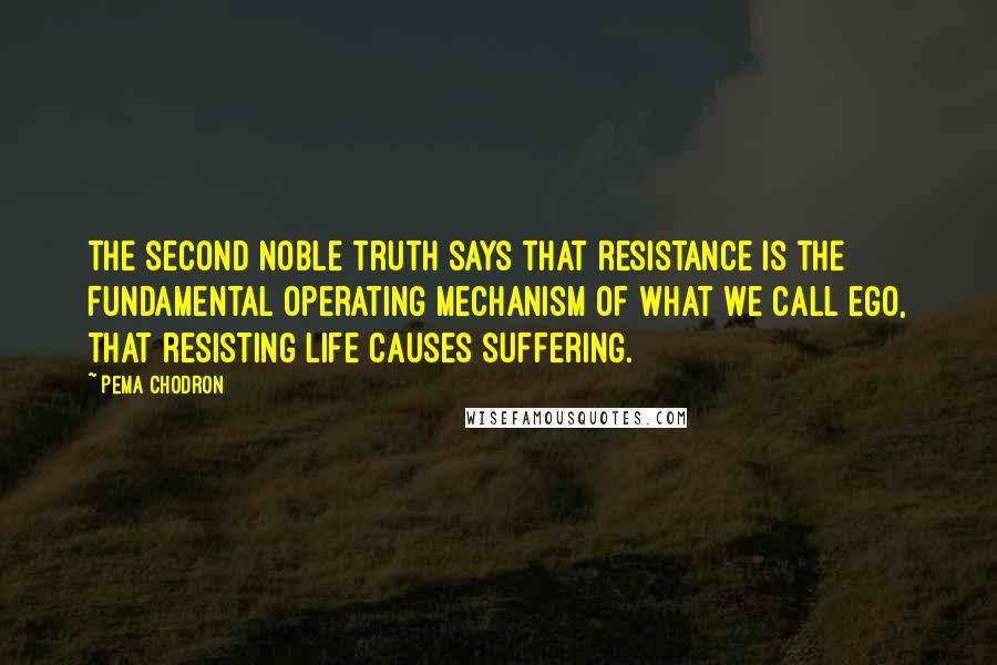 Pema Chodron Quotes: The second noble truth says that resistance is the fundamental operating mechanism of what we call ego, that resisting life causes suffering.