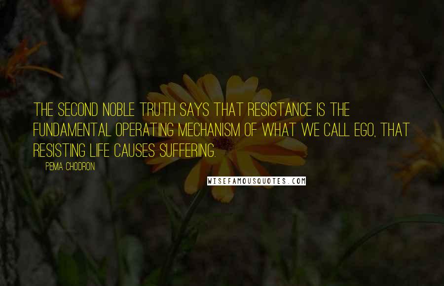 Pema Chodron Quotes: The second noble truth says that resistance is the fundamental operating mechanism of what we call ego, that resisting life causes suffering.