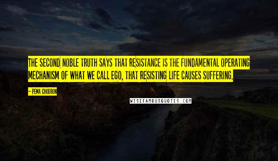 Pema Chodron Quotes: The second noble truth says that resistance is the fundamental operating mechanism of what we call ego, that resisting life causes suffering.