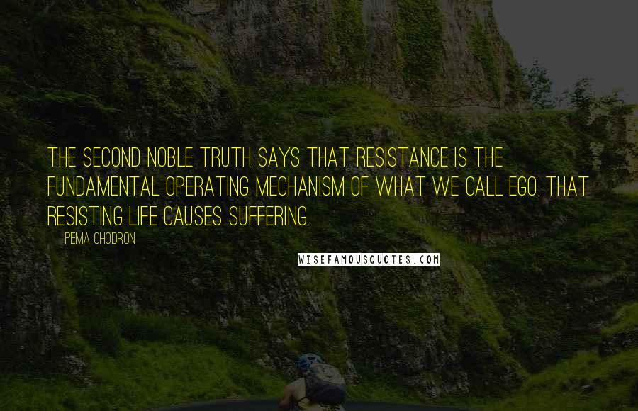 Pema Chodron Quotes: The second noble truth says that resistance is the fundamental operating mechanism of what we call ego, that resisting life causes suffering.