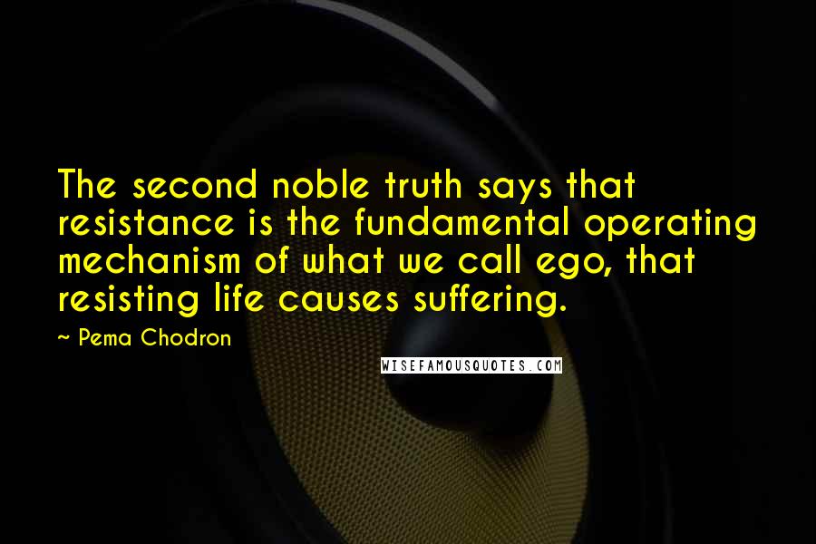 Pema Chodron Quotes: The second noble truth says that resistance is the fundamental operating mechanism of what we call ego, that resisting life causes suffering.