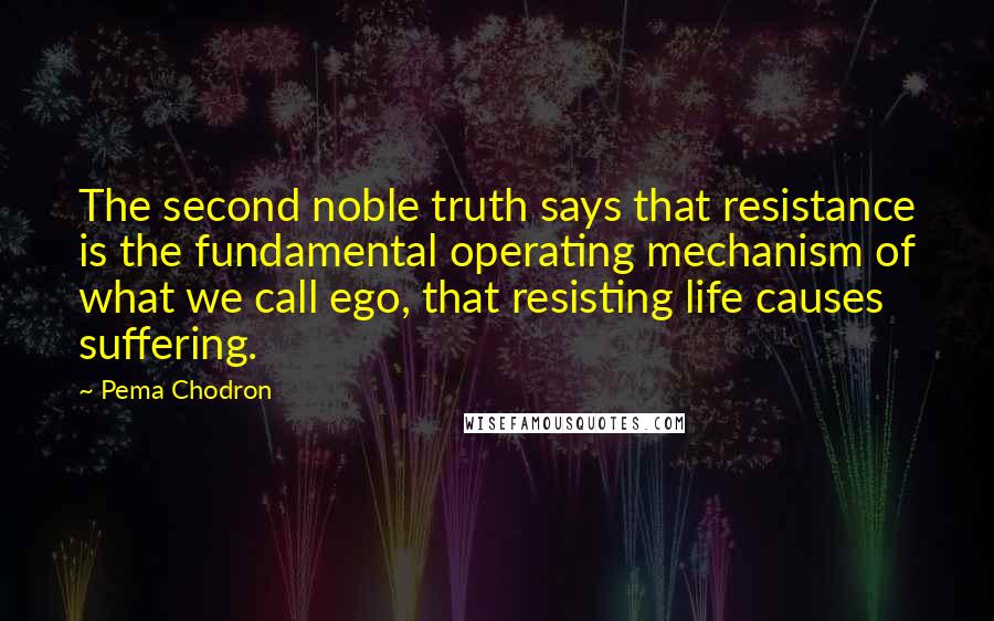 Pema Chodron Quotes: The second noble truth says that resistance is the fundamental operating mechanism of what we call ego, that resisting life causes suffering.