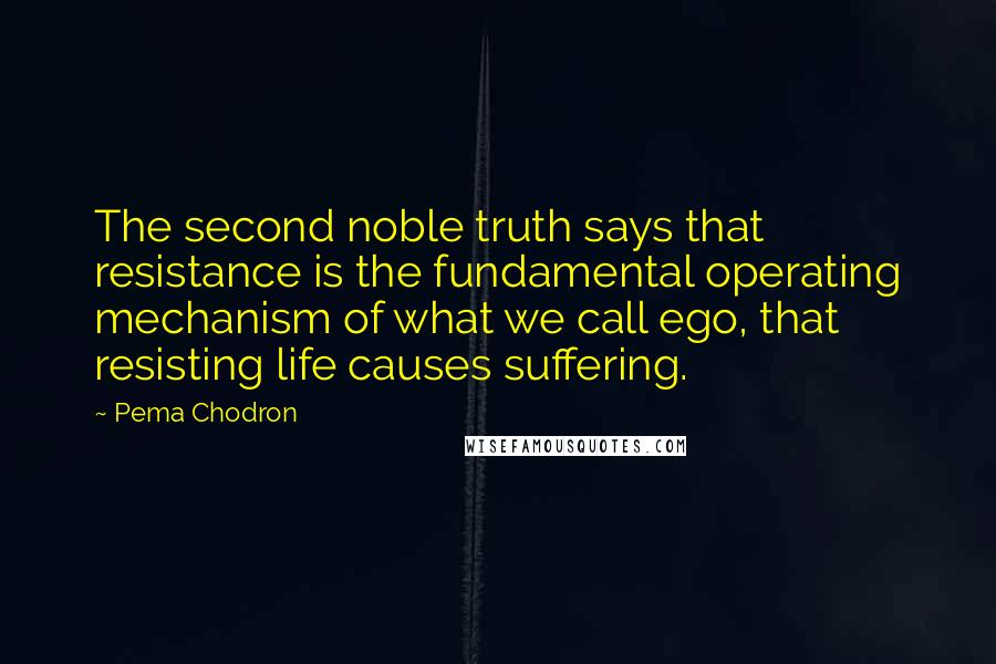 Pema Chodron Quotes: The second noble truth says that resistance is the fundamental operating mechanism of what we call ego, that resisting life causes suffering.