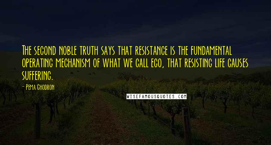 Pema Chodron Quotes: The second noble truth says that resistance is the fundamental operating mechanism of what we call ego, that resisting life causes suffering.