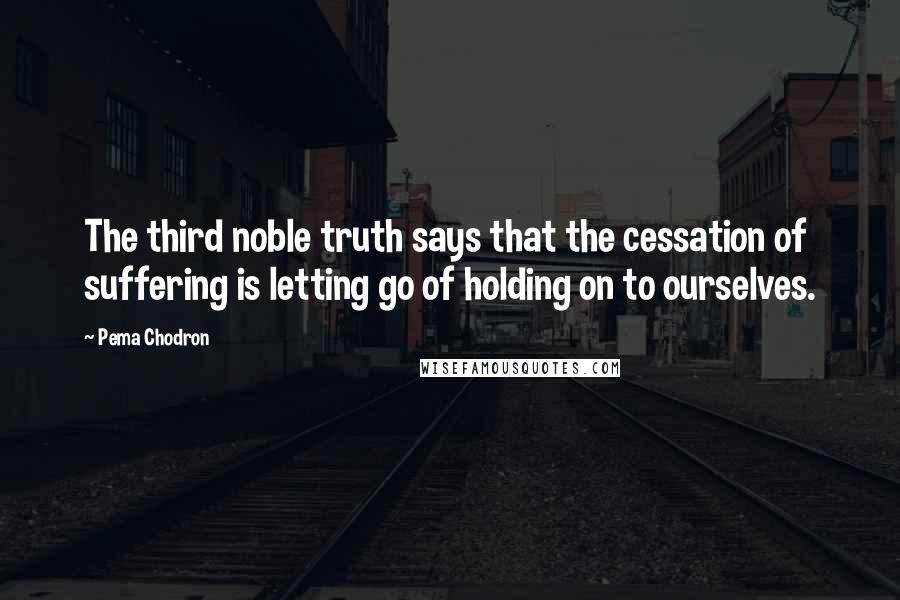Pema Chodron Quotes: The third noble truth says that the cessation of suffering is letting go of holding on to ourselves.