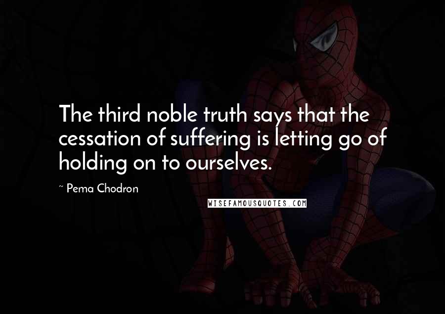 Pema Chodron Quotes: The third noble truth says that the cessation of suffering is letting go of holding on to ourselves.