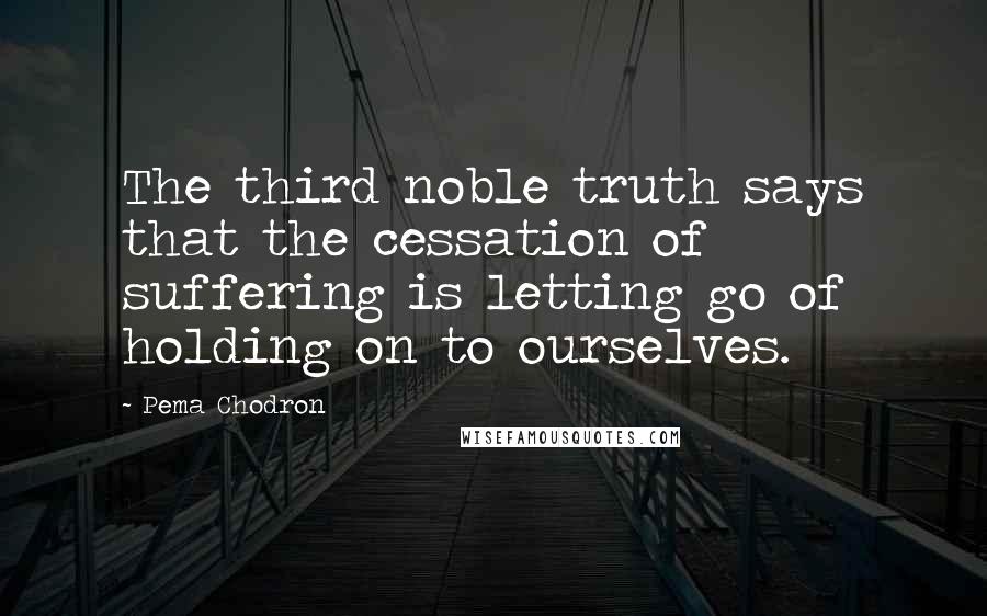 Pema Chodron Quotes: The third noble truth says that the cessation of suffering is letting go of holding on to ourselves.