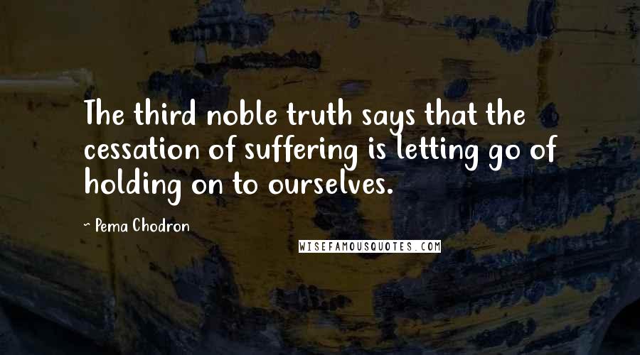 Pema Chodron Quotes: The third noble truth says that the cessation of suffering is letting go of holding on to ourselves.