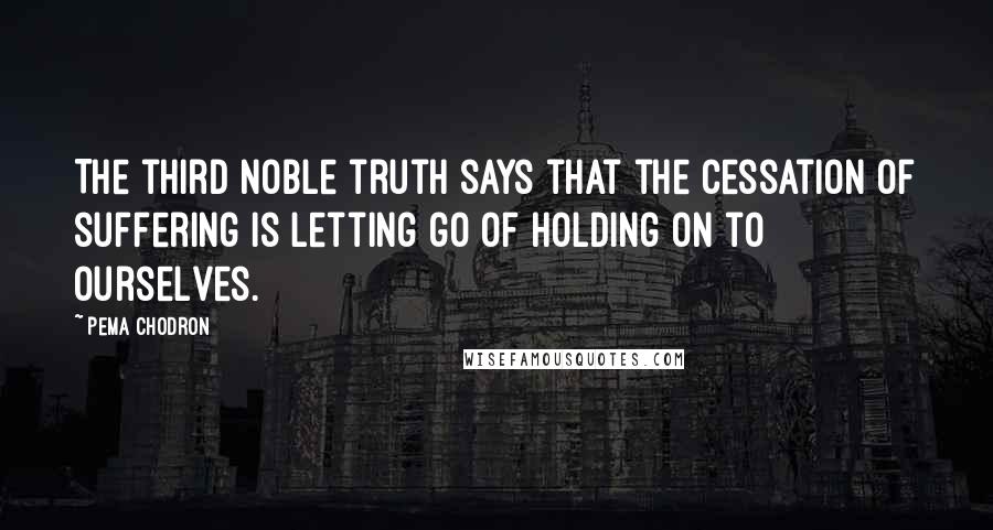 Pema Chodron Quotes: The third noble truth says that the cessation of suffering is letting go of holding on to ourselves.