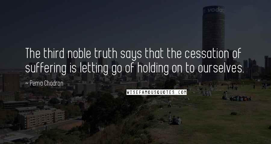 Pema Chodron Quotes: The third noble truth says that the cessation of suffering is letting go of holding on to ourselves.