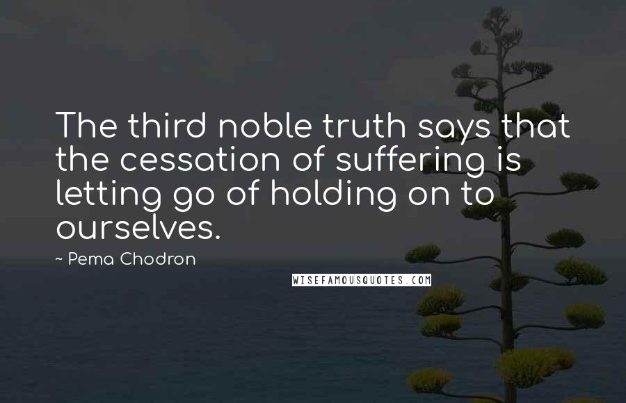 Pema Chodron Quotes: The third noble truth says that the cessation of suffering is letting go of holding on to ourselves.