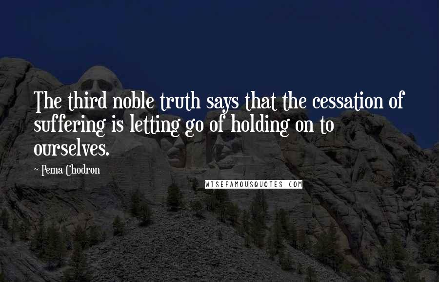 Pema Chodron Quotes: The third noble truth says that the cessation of suffering is letting go of holding on to ourselves.