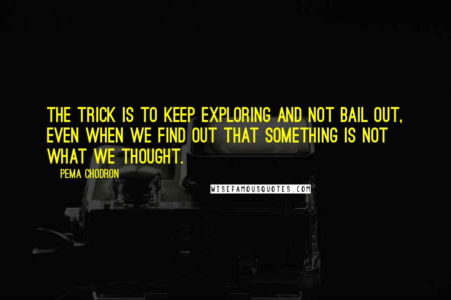 Pema Chodron Quotes: The trick is to keep exploring and not bail out, even when we find out that something is not what we thought.