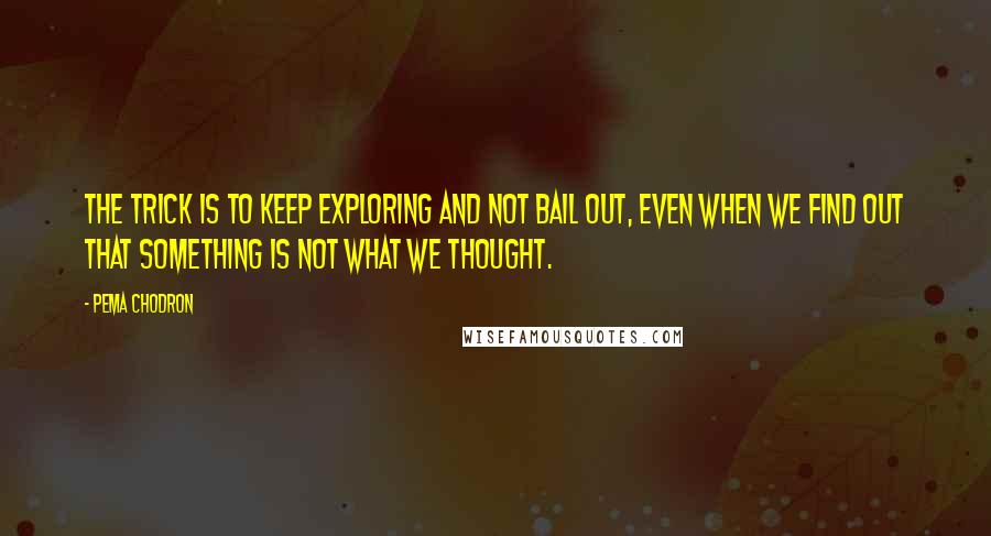 Pema Chodron Quotes: The trick is to keep exploring and not bail out, even when we find out that something is not what we thought.