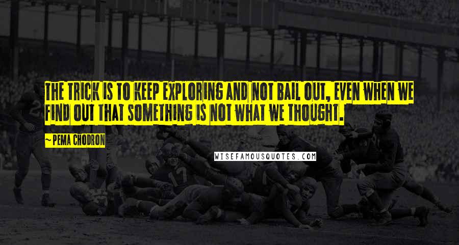 Pema Chodron Quotes: The trick is to keep exploring and not bail out, even when we find out that something is not what we thought.