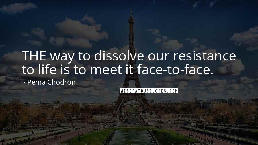 Pema Chodron Quotes: THE way to dissolve our resistance to life is to meet it face-to-face.