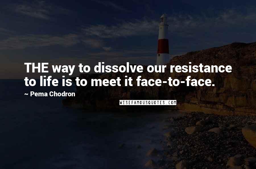 Pema Chodron Quotes: THE way to dissolve our resistance to life is to meet it face-to-face.