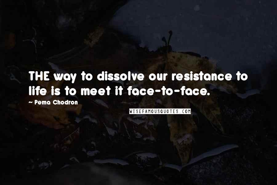 Pema Chodron Quotes: THE way to dissolve our resistance to life is to meet it face-to-face.