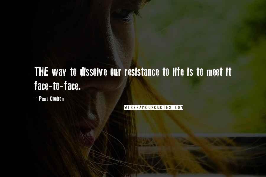 Pema Chodron Quotes: THE way to dissolve our resistance to life is to meet it face-to-face.