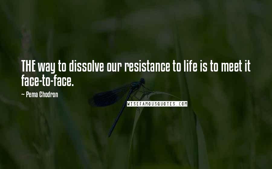 Pema Chodron Quotes: THE way to dissolve our resistance to life is to meet it face-to-face.