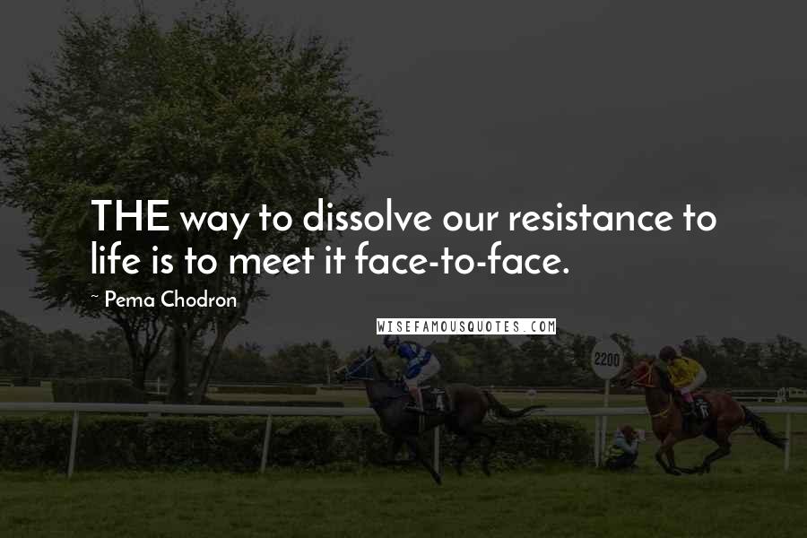 Pema Chodron Quotes: THE way to dissolve our resistance to life is to meet it face-to-face.