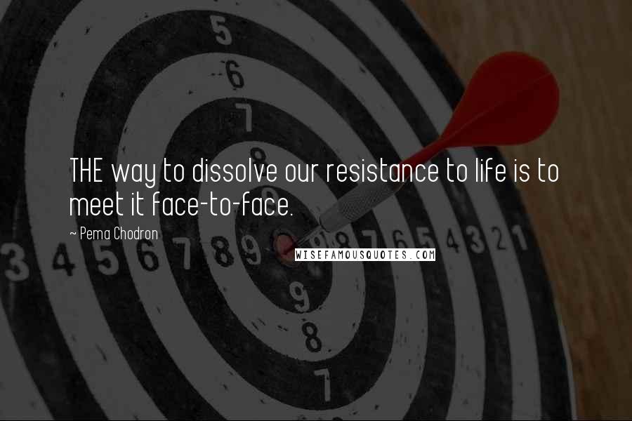 Pema Chodron Quotes: THE way to dissolve our resistance to life is to meet it face-to-face.