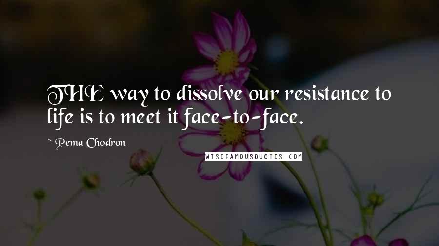 Pema Chodron Quotes: THE way to dissolve our resistance to life is to meet it face-to-face.