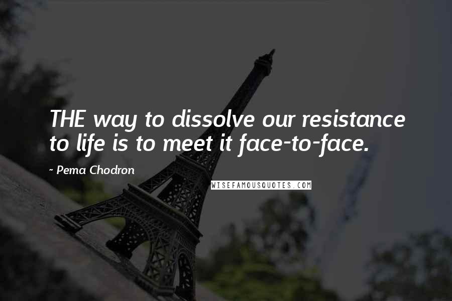 Pema Chodron Quotes: THE way to dissolve our resistance to life is to meet it face-to-face.