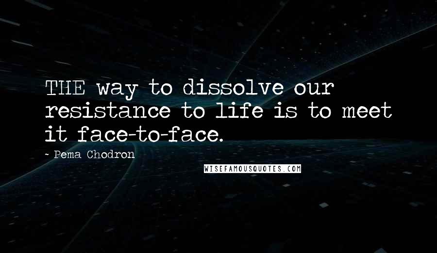 Pema Chodron Quotes: THE way to dissolve our resistance to life is to meet it face-to-face.