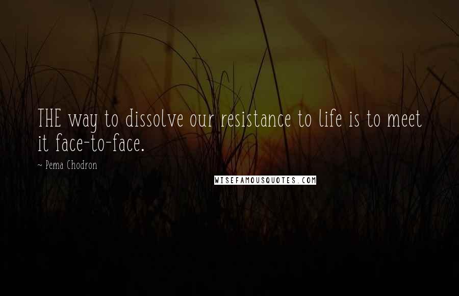 Pema Chodron Quotes: THE way to dissolve our resistance to life is to meet it face-to-face.