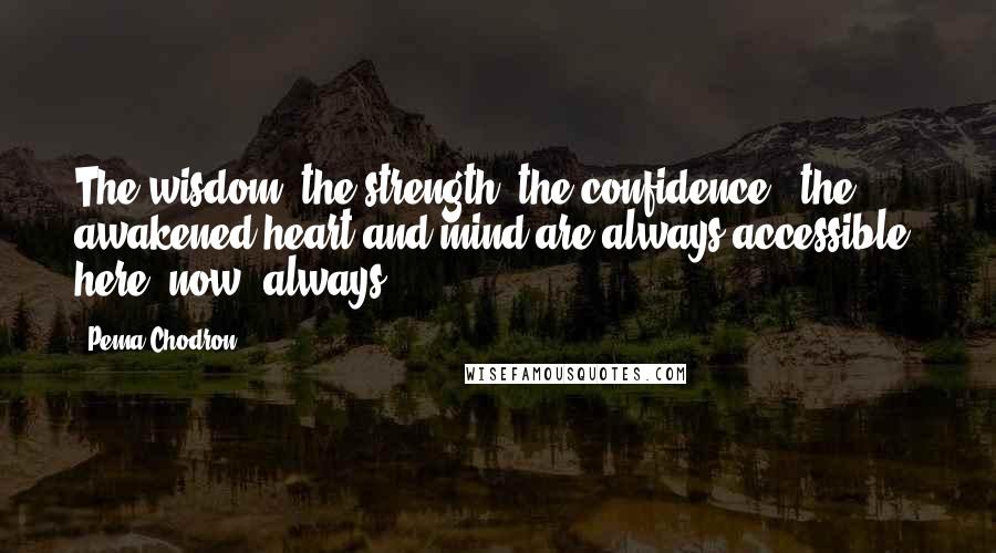 Pema Chodron Quotes: The wisdom, the strength, the confidence - the awakened heart and mind are always accessible here, now, always.