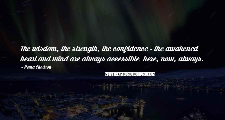 Pema Chodron Quotes: The wisdom, the strength, the confidence - the awakened heart and mind are always accessible here, now, always.