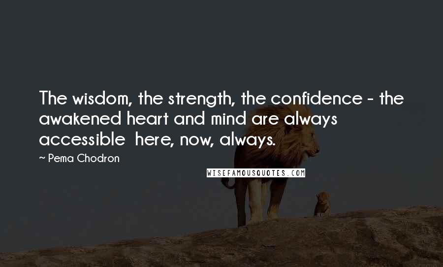 Pema Chodron Quotes: The wisdom, the strength, the confidence - the awakened heart and mind are always accessible here, now, always.