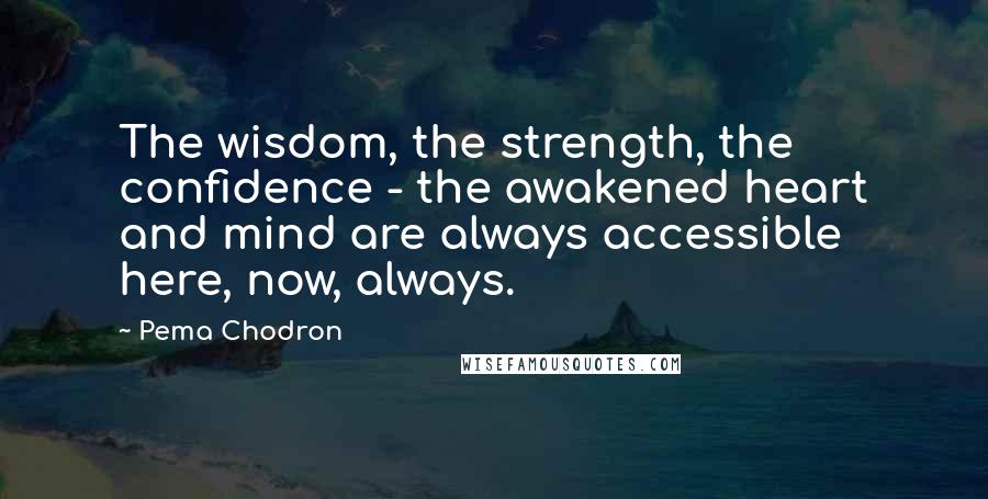Pema Chodron Quotes: The wisdom, the strength, the confidence - the awakened heart and mind are always accessible here, now, always.