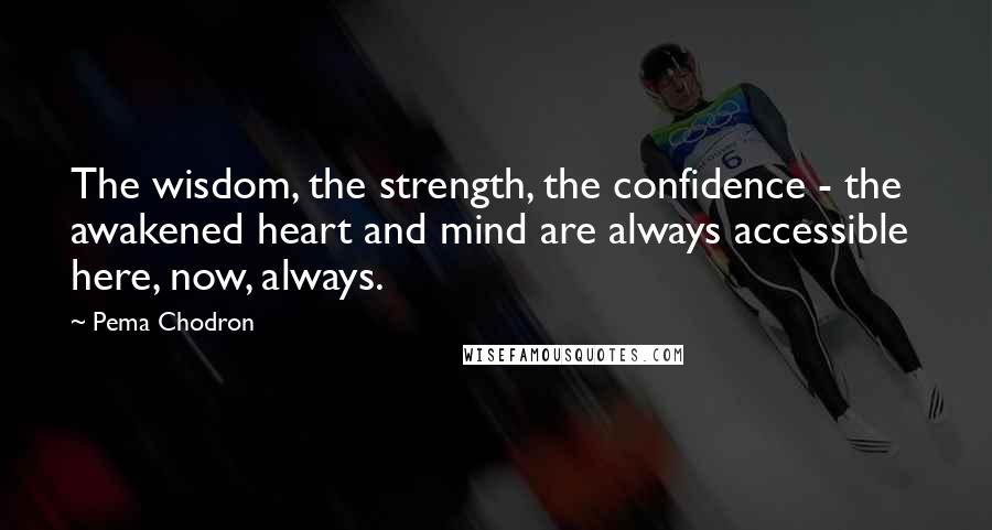 Pema Chodron Quotes: The wisdom, the strength, the confidence - the awakened heart and mind are always accessible here, now, always.