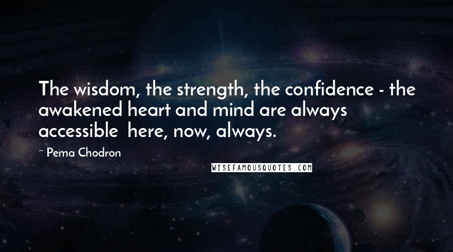 Pema Chodron Quotes: The wisdom, the strength, the confidence - the awakened heart and mind are always accessible here, now, always.