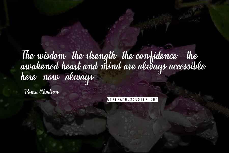Pema Chodron Quotes: The wisdom, the strength, the confidence - the awakened heart and mind are always accessible here, now, always.